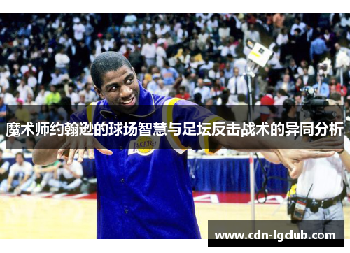 魔术师约翰逊的球场智慧与足坛反击战术的异同分析 魔术师约翰逊的球场智慧与足坛反击战术的异同分析