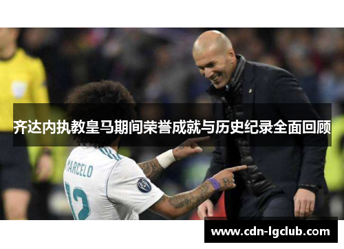 齐达内执教皇马期间荣誉成就与历史纪录全面回顾
