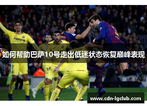 如何帮助巴萨10号走出低迷状态恢复巅峰表现 如何帮助巴萨10号走出低迷状态恢复巅峰表现