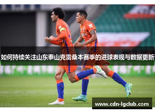 如何持续关注山东泰山克雷桑本赛季的进球表现与数据更新 如何持续关注山东泰山克雷桑本赛季的进球表现与数据更新