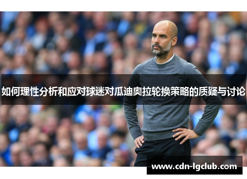 如何理性分析和应对球迷对瓜迪奥拉轮换策略的质疑与讨论