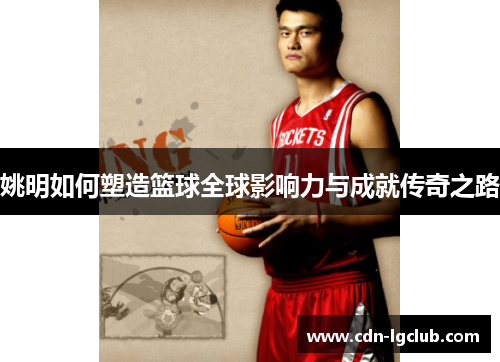 姚明如何塑造篮球全球影响力与成就传奇之路