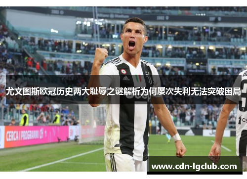 尤文图斯欧冠历史两大耻辱之谜解析为何屡次失利无法突破困局