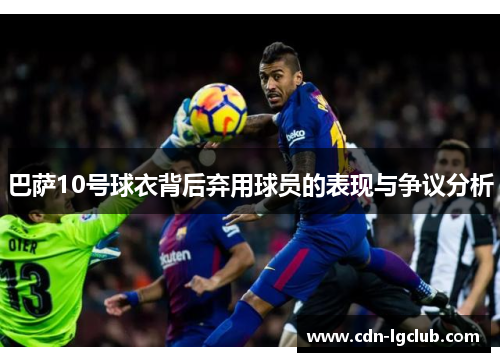 巴萨10号球衣背后弃用球员的表现与争议分析