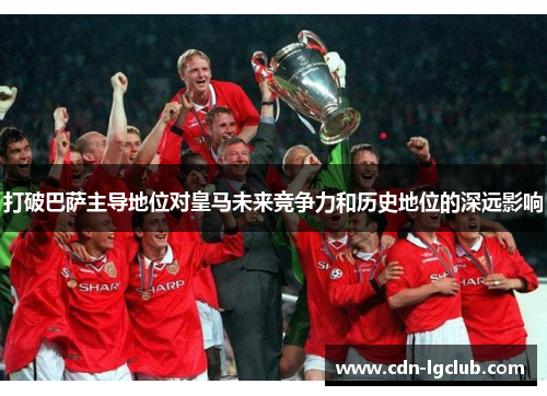 打破巴萨主导地位对皇马未来竞争力和历史地位的深远影响