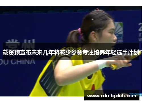 戴资颖宣布未来几年将减少参赛专注培养年轻选手计划
