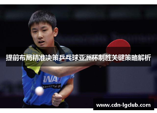 提前布局精准决策乒乓球亚洲杯制胜关键策略解析