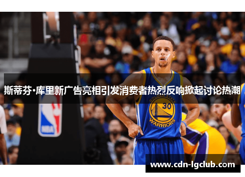 斯蒂芬·库里新广告亮相引发消费者热烈反响掀起讨论热潮