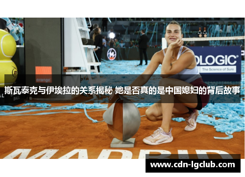 斯瓦泰克与伊埃拉的关系揭秘 她是否真的是中国媳妇的背后故事