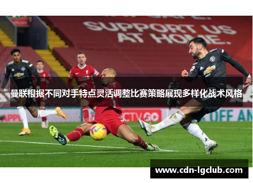 曼联根据不同对手特点灵活调整比赛策略展现多样化战术风格