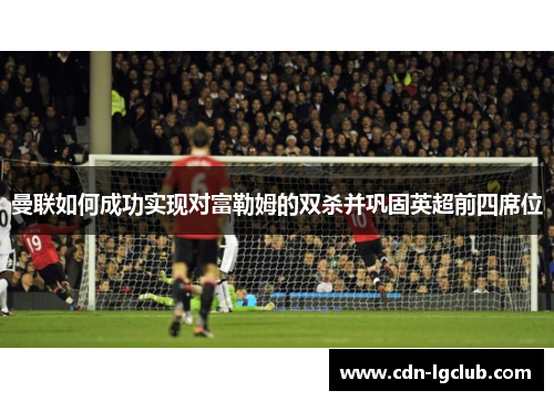 曼联如何成功实现对富勒姆的双杀并巩固英超前四席位