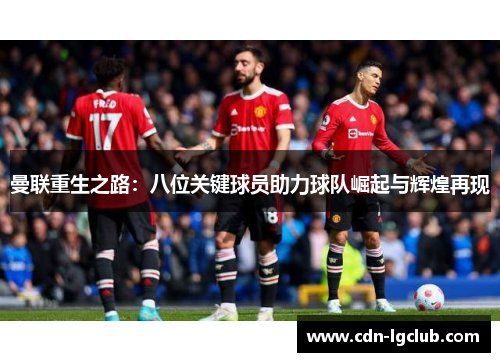 曼联重生之路：八位关键球员助力球队崛起与辉煌再现