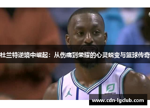 杜兰特逆境中崛起：从伤痛到荣耀的心灵蜕变与篮球传奇