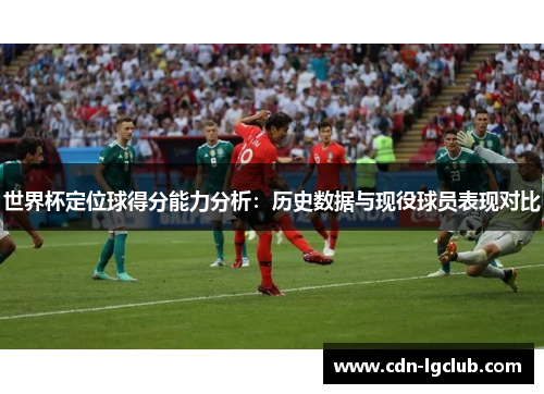 世界杯定位球得分能力分析：历史数据与现役球员表现对比