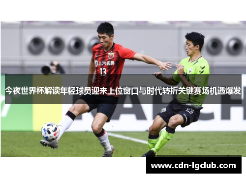今夜世界杯解读年轻球员迎来上位窗口与时代转折关键赛场机遇爆发
