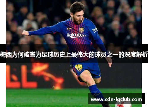 梅西为何被誉为足球历史上最伟大的球员之一的深度解析