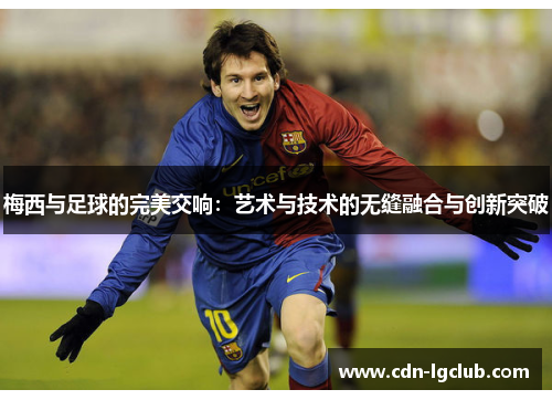 梅西与足球的完美交响：艺术与技术的无缝融合与创新突破