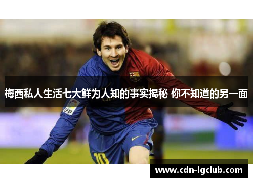 梅西私人生活七大鲜为人知的事实揭秘 你不知道的另一面