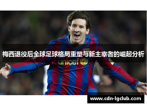 梅西退役后全球足球格局重塑与新主宰者的崛起分析