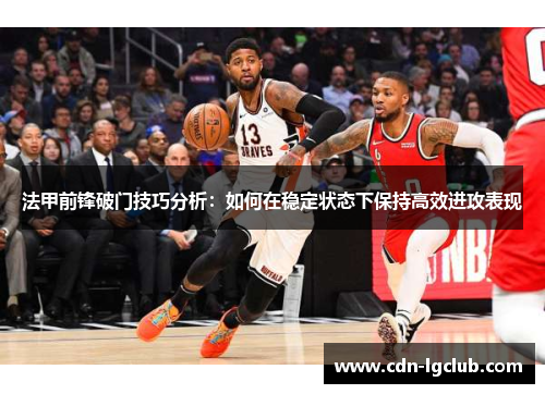 法甲前锋破门技巧分析：如何在稳定状态下保持高效进攻表现