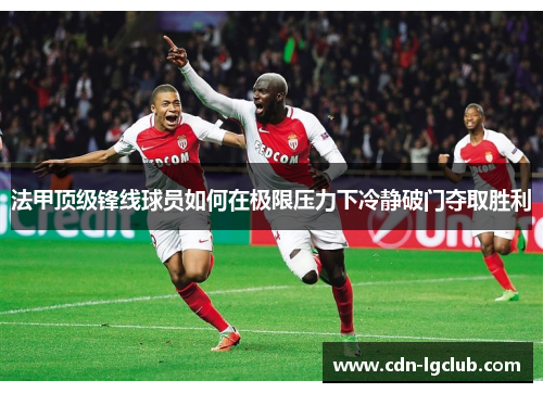 法甲顶级锋线球员如何在极限压力下冷静破门夺取胜利 法甲顶级锋线球员如何在极限压力下冷静破门夺取胜利