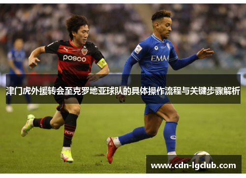 津门虎外援转会至克罗地亚球队的具体操作流程与关键步骤解析 津门虎外援转会至克罗地亚球队的具体操作流程与关键步骤解析