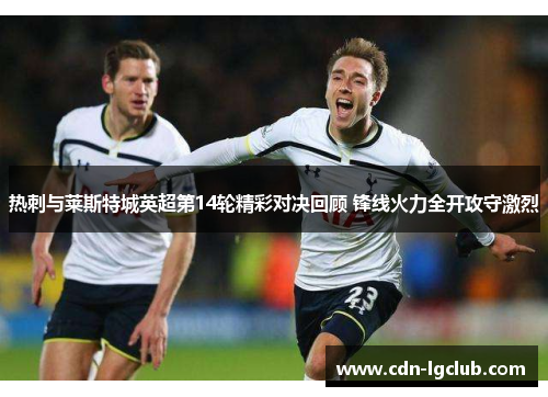 热刺与莱斯特城英超第14轮精彩对决回顾 锋线火力全开攻守激烈 热刺与莱斯特城英超第14轮精彩对决回顾 锋线火力全开攻守激烈