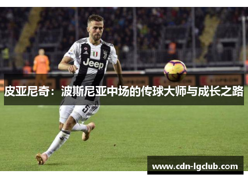 皮亚尼奇:波斯尼亚中场的传球大师与成长之路 皮亚尼奇:波斯尼亚中场的传球大师与成长之路