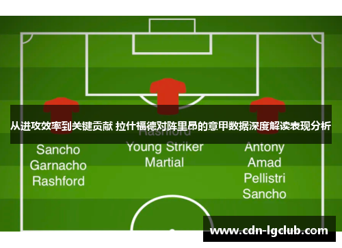 从进攻效率到关键贡献 拉什福德对阵里昂的意甲数据深度解读表现分析