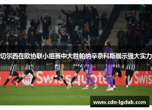 切尔西在欧协联小组赛中大胜帕纳辛奈科斯展示强大实力