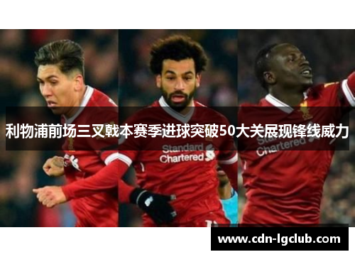 利物浦前场三叉戟本赛季进球突破50大关展现锋线威力 利物浦前场三叉戟本赛季进球突破50大关展现锋线威力