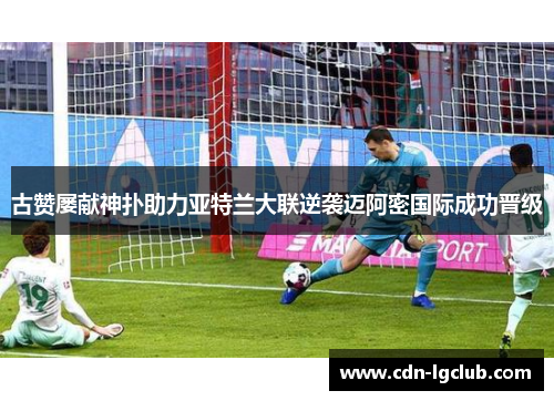 古赞屡献神扑助力亚特兰大联逆袭迈阿密国际成功晋级