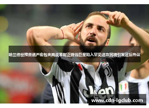 哈兰德世预赛遭严密包夹两战零射正锋线巨星陷入罕见进攻困境引发足坛热议