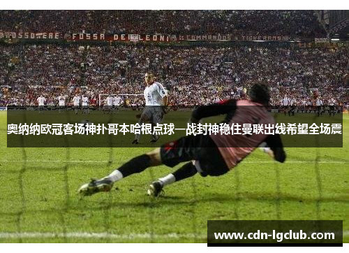 奥纳纳欧冠客场神扑哥本哈根点球一战封神稳住曼联出线希望全场震 奥纳纳欧冠客场神扑哥本哈根点球一战封神稳住曼联出线希望全场震