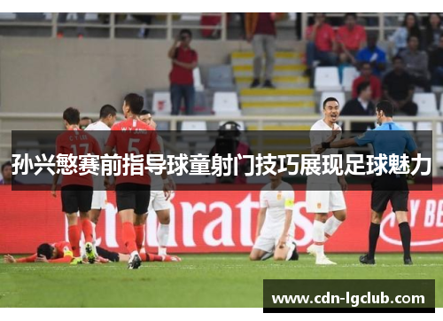 孙兴慜赛前指导球童射门技巧展现足球魅力 孙兴慜赛前指导球童射门技巧展现足球魅力