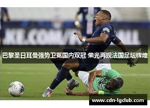 巴黎圣日耳曼强势卫冕国内双冠 荣光再现法国足坛辉煌 巴黎圣日耳曼强势卫冕国内双冠 荣光再现法国足坛辉煌