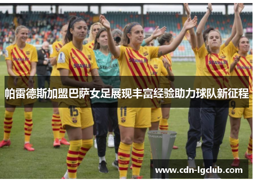 帕雷德斯加盟巴萨女足展现丰富经验助力球队新征程 帕雷德斯加盟巴萨女足展现丰富经验助力球队新征程
