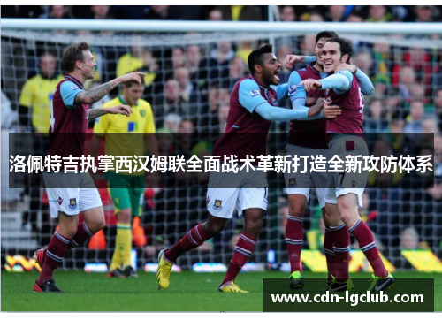 洛佩特吉执掌西汉姆联全面战术革新打造全新攻防体系