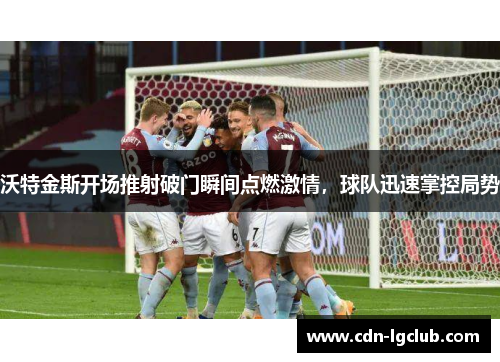 沃特金斯开场推射破门瞬间点燃激情，球队迅速掌控局势