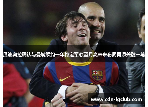 瓜迪奥拉确认与曼城续约一年稳定军心蓝月亮未来布局再添关键一笔 瓜迪奥拉确认与曼城续约一年稳定军心蓝月亮未来布局再添关键一笔