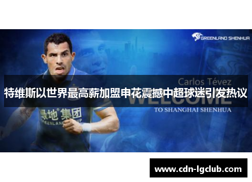 特维斯以世界最高薪加盟申花震撼中超球迷引发热议