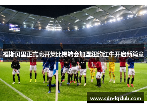 福斯贝里正式离开莱比锡转会加盟纽约红牛开启新篇章 福斯贝里正式离开莱比锡转会加盟纽约红牛开启新篇章