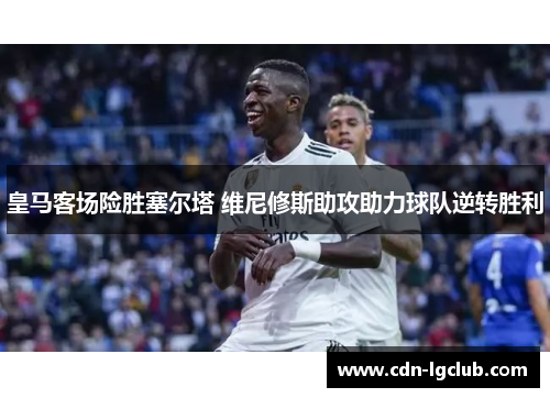 皇马客场险胜塞尔塔 维尼修斯助攻助力球队逆转胜利