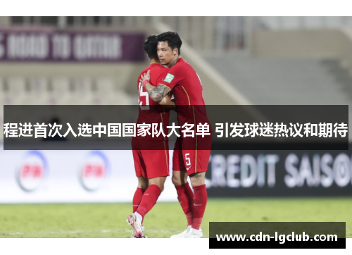 程进首次入选中国国家队大名单 引发球迷热议和期待 程进首次入选中国国家队大名单 引发球迷热议和期待