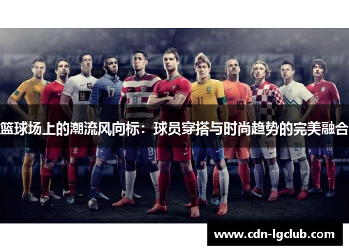 篮球场上的潮流风向标:球员穿搭与时尚趋势的完美融合 篮球场上的潮流风向标:球员穿搭与时尚趋势的完美融合