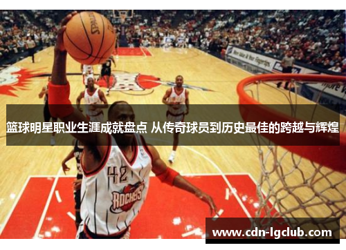 篮球明星职业生涯成就盘点 从传奇球员到历史最佳的跨越与辉煌 篮球明星职业生涯成就盘点 从传奇球员到历史最佳的跨越与辉煌