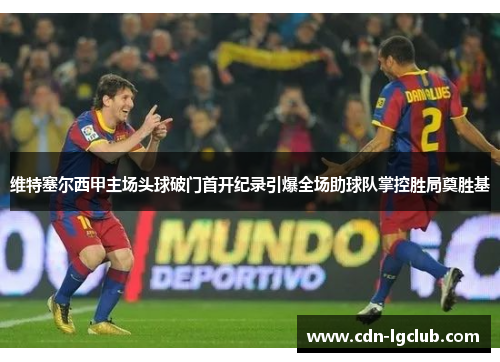 维特塞尔西甲主场头球破门首开纪录引爆全场助球队掌控胜局奠胜基 维特塞尔西甲主场头球破门首开纪录引爆全场助球队掌控胜局奠胜基