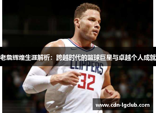 老詹辉煌生涯解析：跨越时代的篮球巨星与卓越个人成就