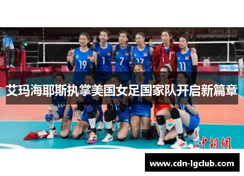 艾玛海耶斯执掌美国女足国家队开启新篇章