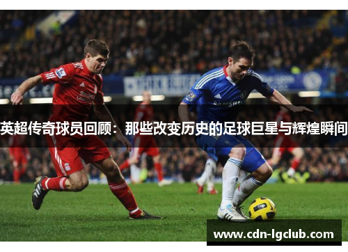 英超传奇球员回顾：那些改变历史的足球巨星与辉煌瞬间